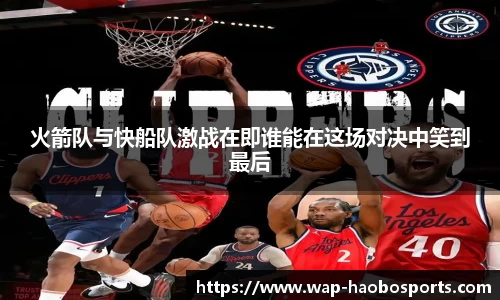 火箭队与快船队激战在即谁能在这场对决中笑到最后