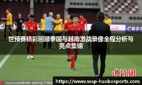 世预赛精彩回顾泰国与越南激战录像全程分析与亮点集锦