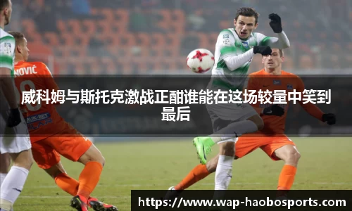 威科姆与斯托克激战正酣谁能在这场较量中笑到最后