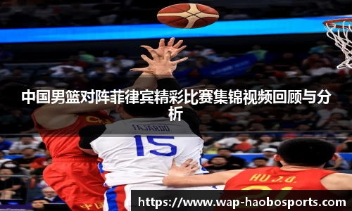 中国男篮对阵菲律宾精彩比赛集锦视频回顾与分析