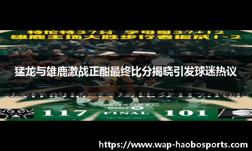 猛龙与雄鹿激战正酣最终比分揭晓引发球迷热议