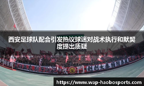 西安足球队配合引发热议球迷对战术执行和默契度提出质疑