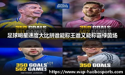足球明星速度大比拼谁能称王谁又能称霸绿茵场