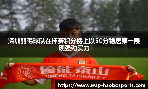 深圳羽毛球队在杯赛积分榜上以50分稳居第一展现强劲实力