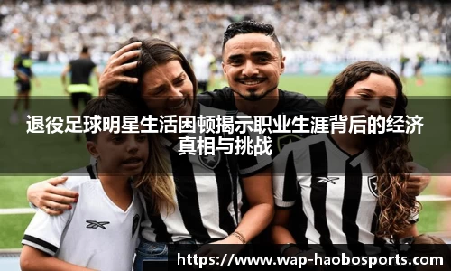 退役足球明星生活困顿揭示职业生涯背后的经济真相与挑战