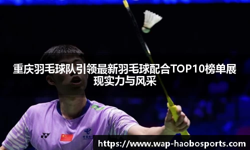 重庆羽毛球队引领最新羽毛球配合TOP10榜单展现实力与风采