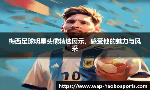 梅西足球明星头像精选展示，感受他的魅力与风采