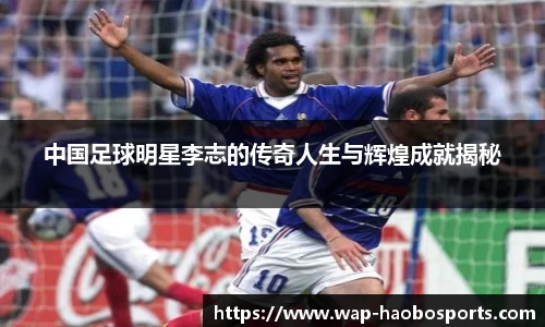 中国足球明星李志的传奇人生与辉煌成就揭秘