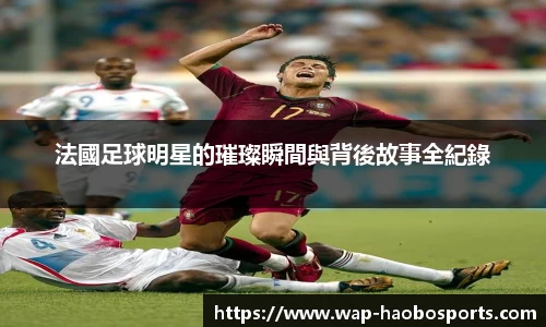 法國足球明星的璀璨瞬間與背後故事全紀錄