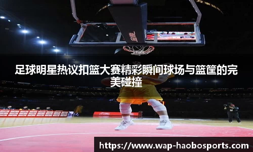 足球明星热议扣篮大赛精彩瞬间球场与篮筐的完美碰撞