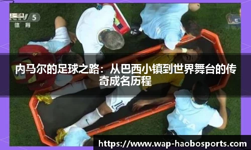 内马尔的足球之路：从巴西小镇到世界舞台的传奇成名历程