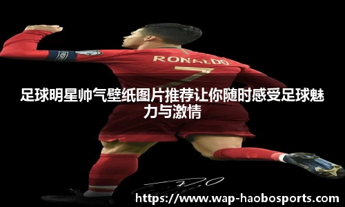 足球明星帅气壁纸图片推荐让你随时感受足球魅力与激情
