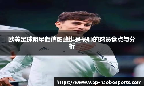 欧美足球明星颜值巅峰谁是最帅的球员盘点与分析