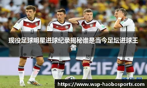 现役足球明星进球纪录揭秘谁是当今足坛进球王者